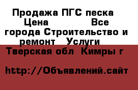 Продажа ПГС песка › Цена ­ 10 000 - Все города Строительство и ремонт » Услуги   . Тверская обл.,Кимры г.